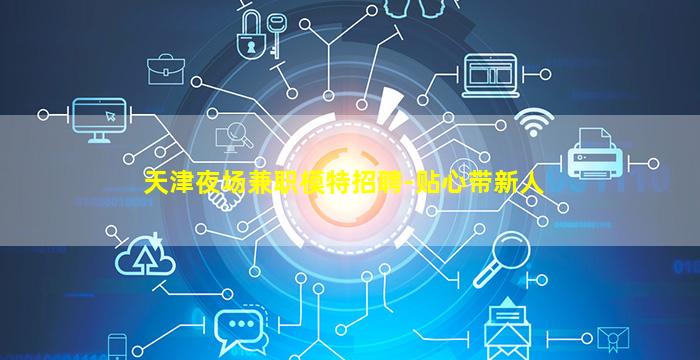 天津夜场兼职模特招聘-贴心带新人